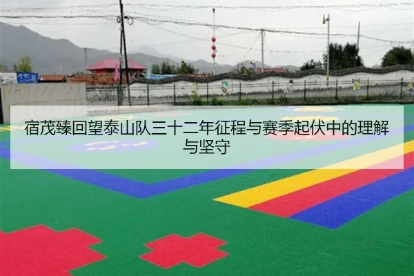 宿茂臻回望泰山队三十二年征程与赛季起伏中的理解与坚守