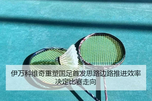 伊万科维奇重塑国足首发思路边路推进效率决定比赛走向