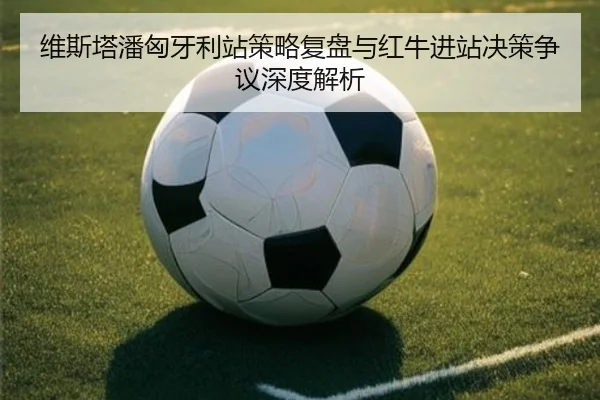 维斯塔潘匈牙利站策略复盘与红牛进站决策争议深度解析